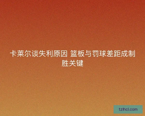 卡莱尔谈失利原因 篮板与罚球差距成制胜关键